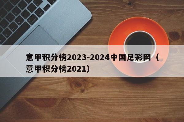 意甲积分榜2023-2024中国足彩网（意甲积分榜2021）