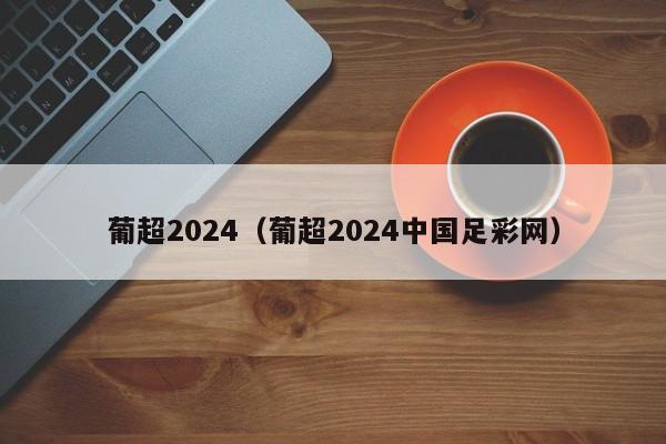 葡超2024（葡超2024中国足彩网）